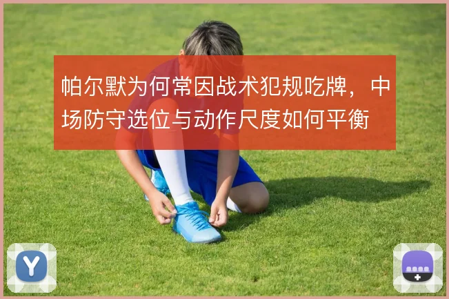帕尔默为何常因战术犯规吃牌，中场防守选位与动作尺度如何平衡
