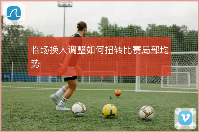 临场换人调整如何扭转比赛局部均势