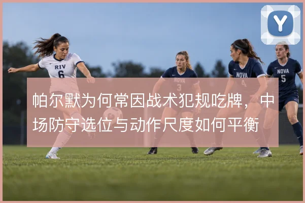 帕尔默为何常因战术犯规吃牌，中场防守选位与动作尺度如何平衡