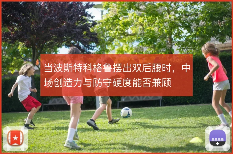 当波斯特科格鲁摆出双后腰时，中场创造力与防守硬度能否兼顾
