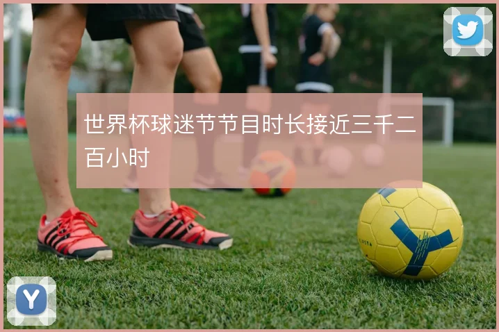 世界杯球迷节节目时长接近三千二百小时