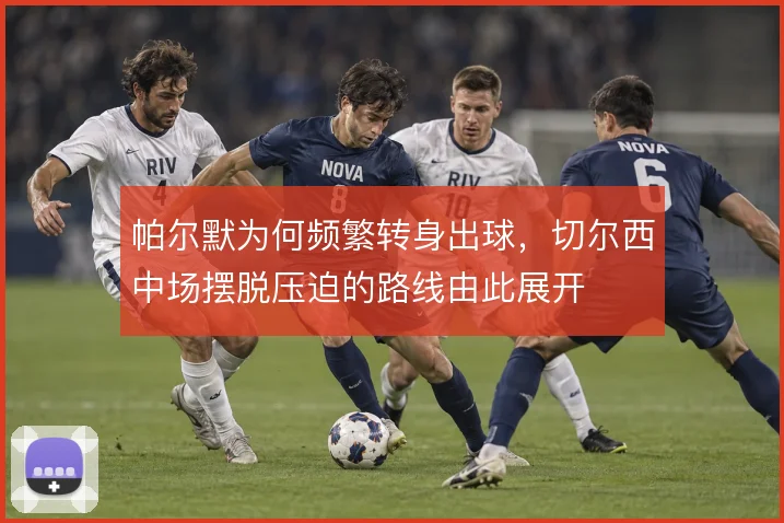 帕尔默为何频繁转身出球，切尔西中场摆脱压迫的路线由此展开
