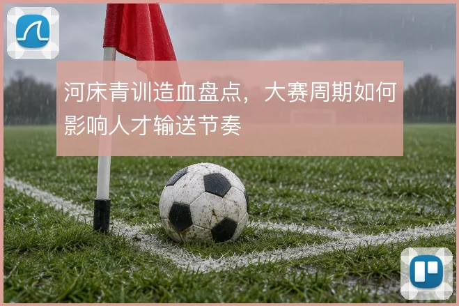 河床青训造血盘点，大赛周期如何影响人才输送节奏