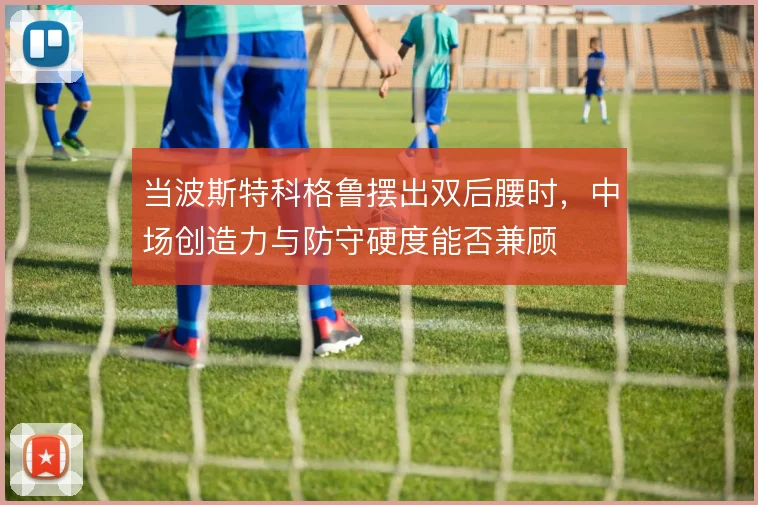 当波斯特科格鲁摆出双后腰时，中场创造力与防守硬度能否兼顾