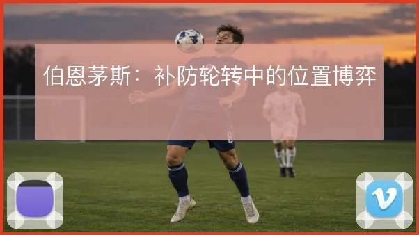 伯恩茅斯：补防轮转中的位置博弈