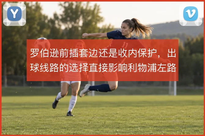 罗伯逊前插套边还是收内保护，出球线路的选择直接影响利物浦左路攻守平衡
