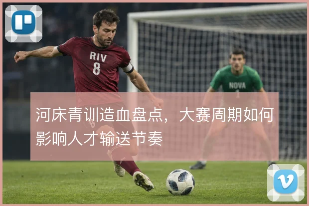 河床青训造血盘点，大赛周期如何影响人才输送节奏