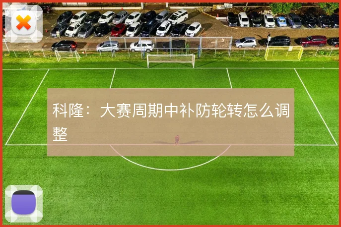 科隆：大赛周期中补防轮转怎么调整