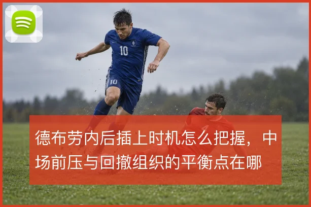 德布劳内后插上时机怎么把握,中场前压与回撤组织的平衡点在哪