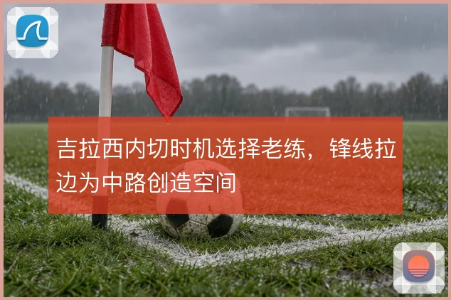 吉拉西内切时机选择老练，锋线拉边为中路创造空间